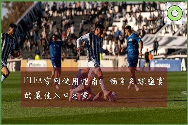 FIFA官网使用指南：畅享足球盛宴的最佳入口方案