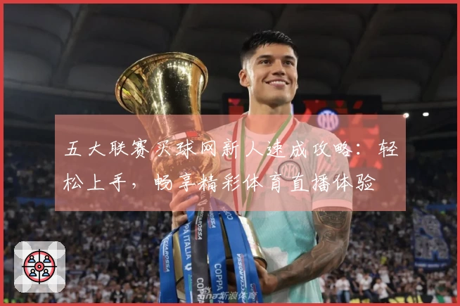 五大联赛买球网新人速成攻略：轻松上手，畅享精彩体育直播体验