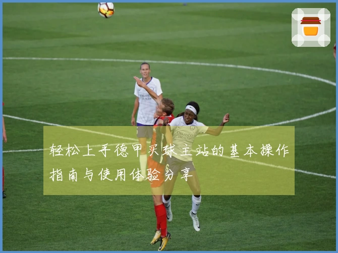 轻松上手德甲买球主站的基本操作指南与使用体验分享