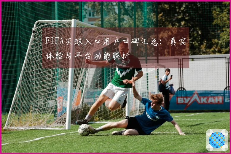 FIFA买球入口用户口碑汇总:真实体验与平台功能解析