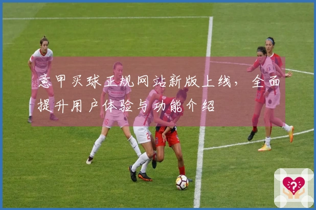 意甲买球正规网站新版上线，全面提升用户体验与功能介绍
