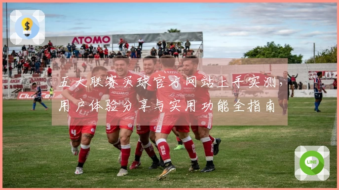 五大联赛买球官方网站上手实测，用户体验分享与实用功能全指南