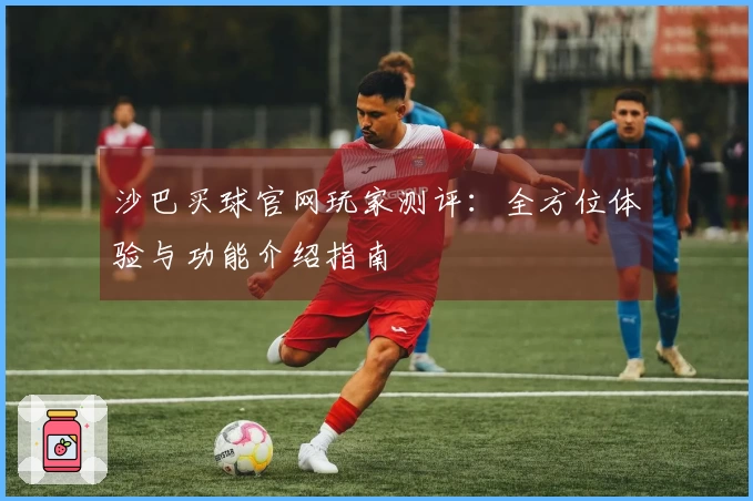 沙巴买球官网玩家测评：全方位体验与功能介绍指南