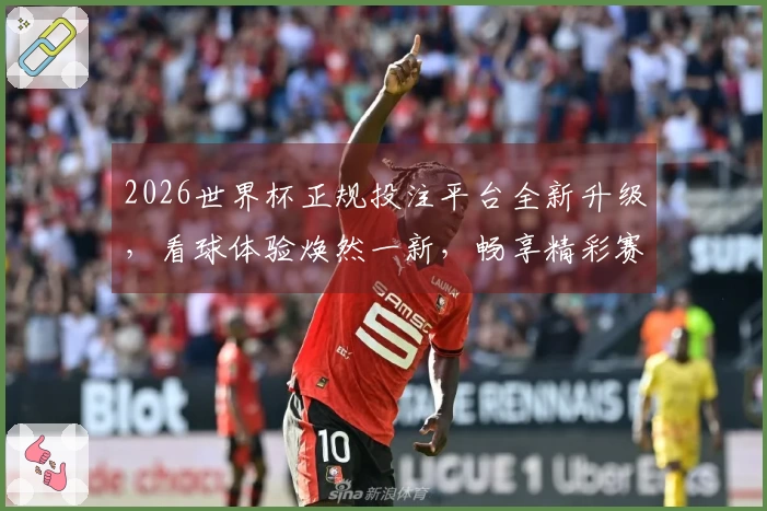 2026世界杯正规投注平台全新升级，看球体验焕然一新，畅享精彩赛事直播。