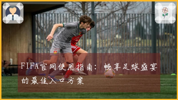 FIFA官网使用指南：畅享足球盛宴的最佳入口方案