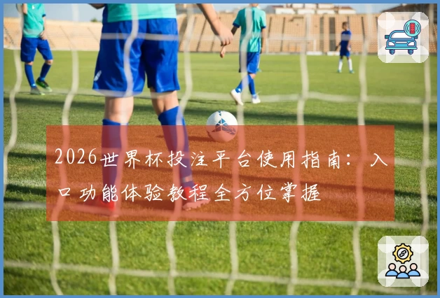 2026世界杯投注平台使用指南：入口功能体验教程全方位掌握