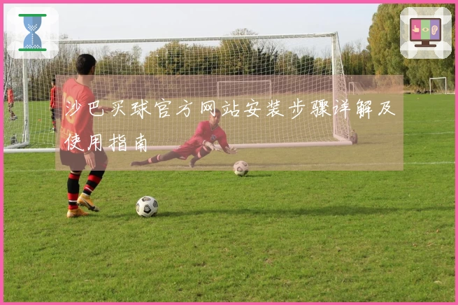 沙巴买球官方网站安装步骤详解及使用指南